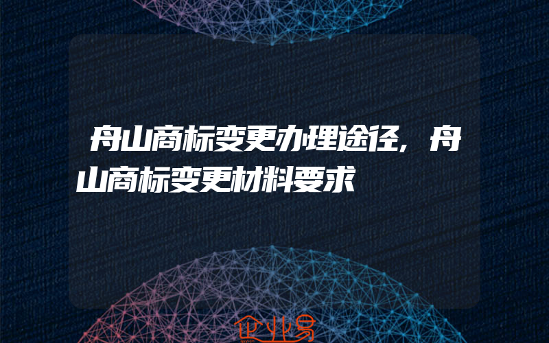 舟山商标变更办理途径,舟山商标变更材料要求