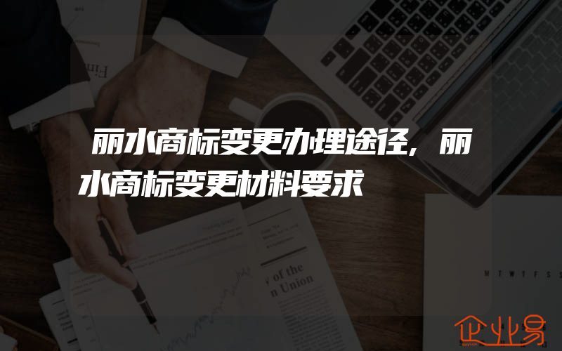 丽水商标变更办理途径,丽水商标变更材料要求