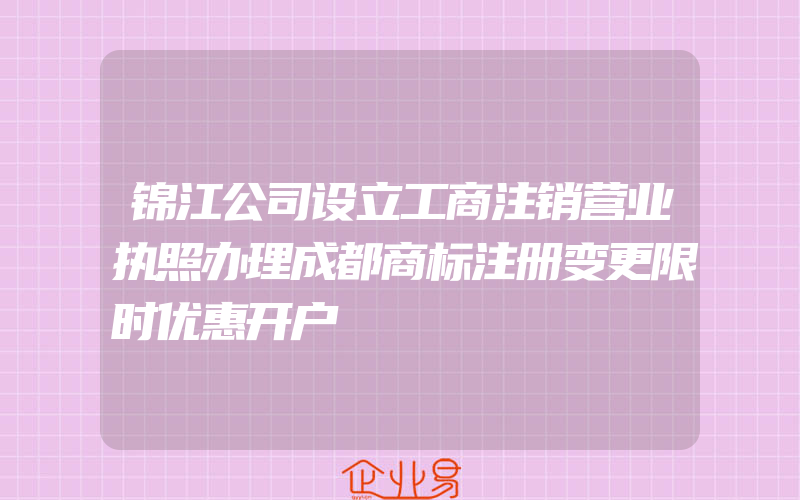 锦江公司设立工商注销营业执照办理成都商标注册变更限时优惠开户