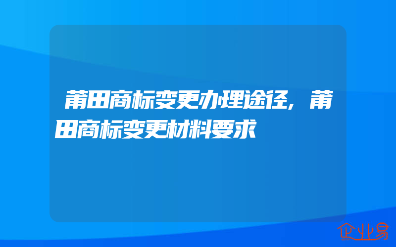 莆田商标变更办理途径,莆田商标变更材料要求