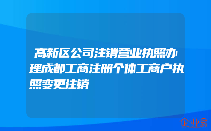 高新区公司注销营业执照办理成都工商注册个体工商户执照变更注销