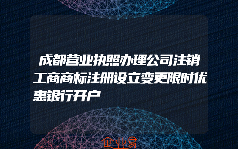 成都营业执照办理公司注销工商商标注册设立变更限时优惠银行开户