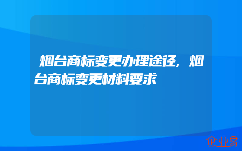 烟台商标变更办理途径,烟台商标变更材料要求