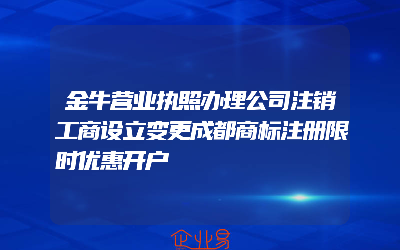 金牛营业执照办理公司注销工商设立变更成都商标注册限时优惠开户