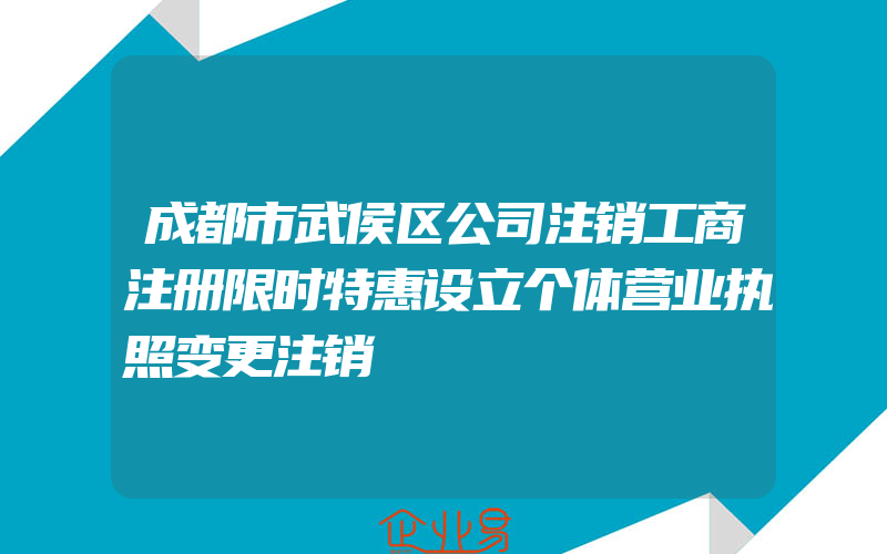 成都市武侯区公司注销工商注册限时特惠设立个体营业执照变更注销