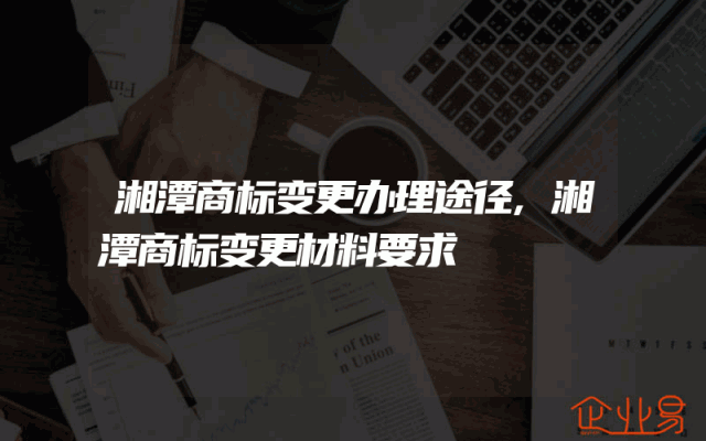 湘潭商标变更办理途径,湘潭商标变更材料要求