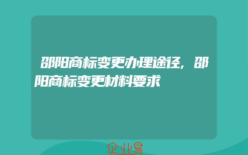 邵阳商标变更办理途径,邵阳商标变更材料要求