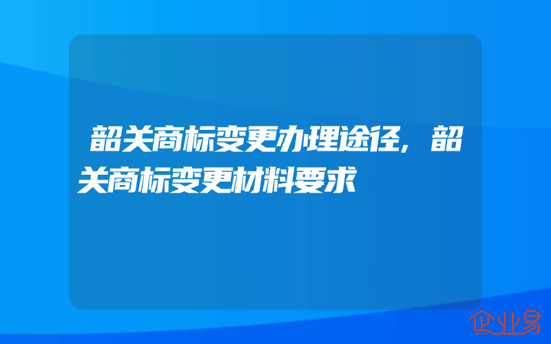 韶关商标变更办理途径,韶关商标变更材料要求