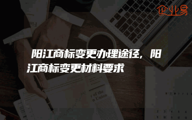 阳江商标变更办理途径,阳江商标变更材料要求