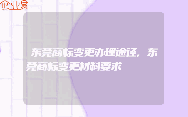 东莞商标变更办理途径,东莞商标变更材料要求