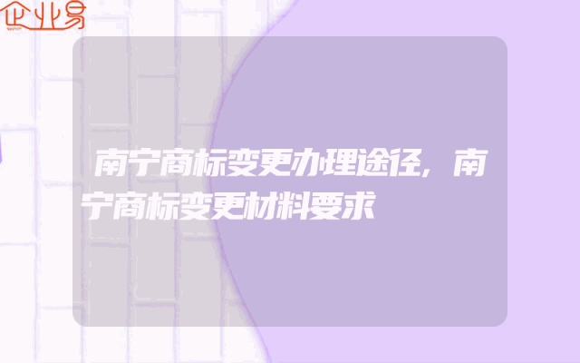南宁商标变更办理途径,南宁商标变更材料要求