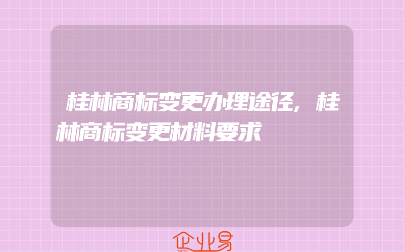 桂林商标变更办理途径,桂林商标变更材料要求