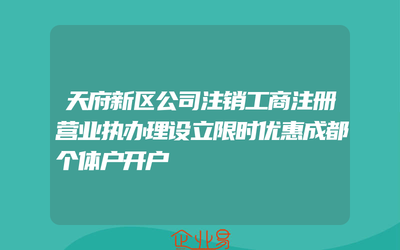 天府新区公司注销工商注册营业执办理设立限时优惠成都个体户开户