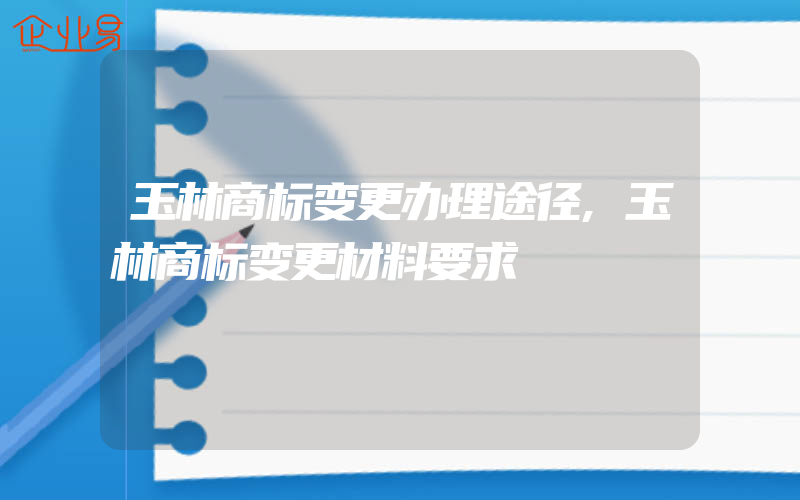 玉林商标变更办理途径,玉林商标变更材料要求