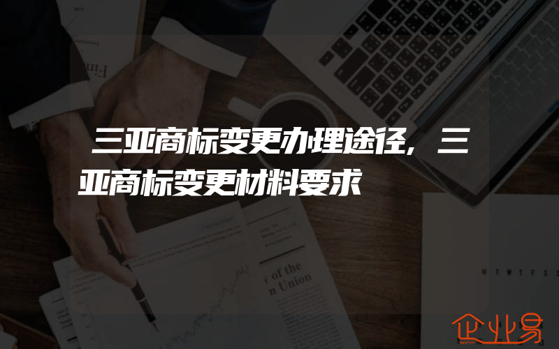 三亚商标变更办理途径,三亚商标变更材料要求