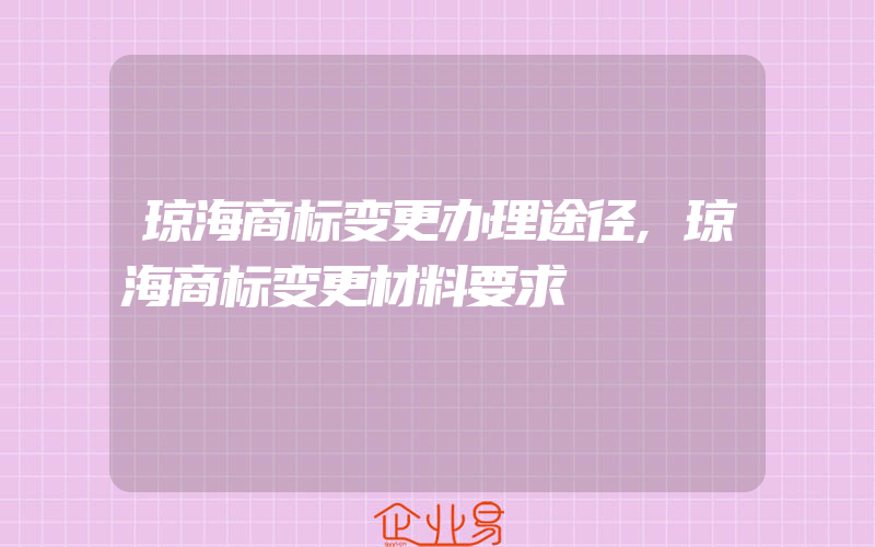 琼海商标变更办理途径,琼海商标变更材料要求