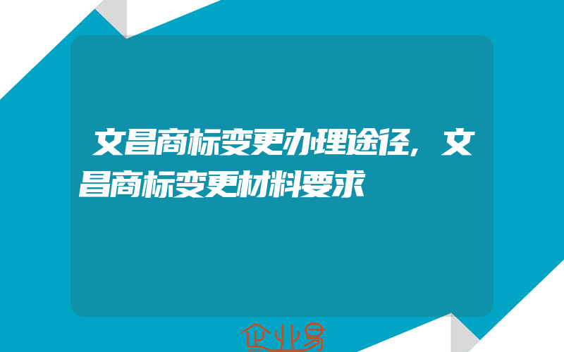 文昌商标变更办理途径,文昌商标变更材料要求