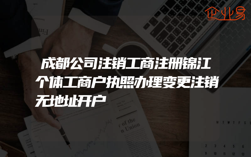 成都公司注销工商注册锦江个体工商户执照办理变更注销无地址开户