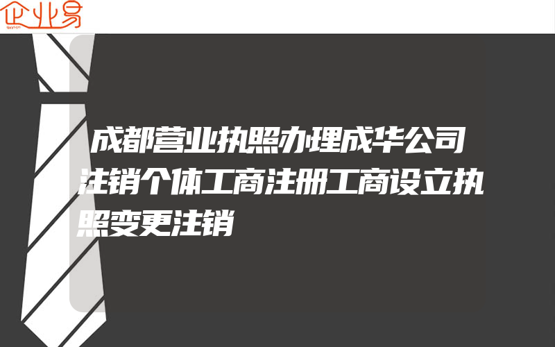 成都营业执照办理成华公司注销个体工商注册工商设立执照变更注销