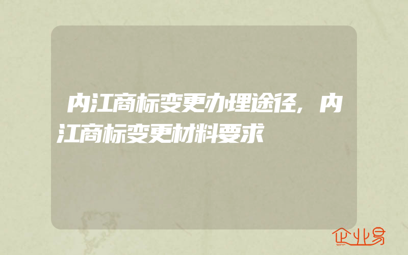 内江商标变更办理途径,内江商标变更材料要求