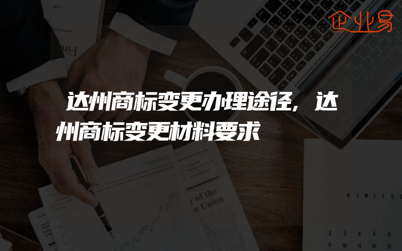 达州商标变更办理途径,达州商标变更材料要求