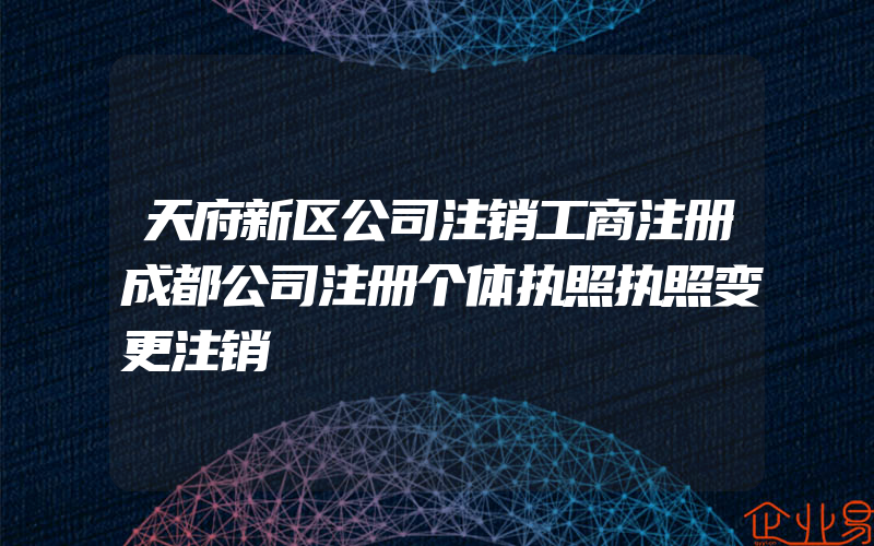 天府新区公司注销工商注册成都公司注册个体执照执照变更注销