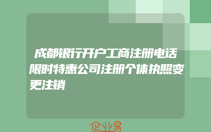 成都银行开户工商注册电话限时特惠公司注册个体执照变更注销