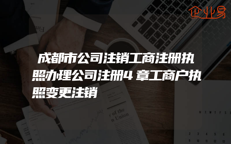 成都市公司注销工商注册执照办理公司注册4章工商户执照变更注销