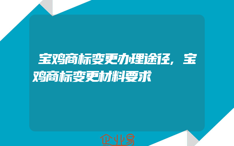 宝鸡商标变更办理途径,宝鸡商标变更材料要求