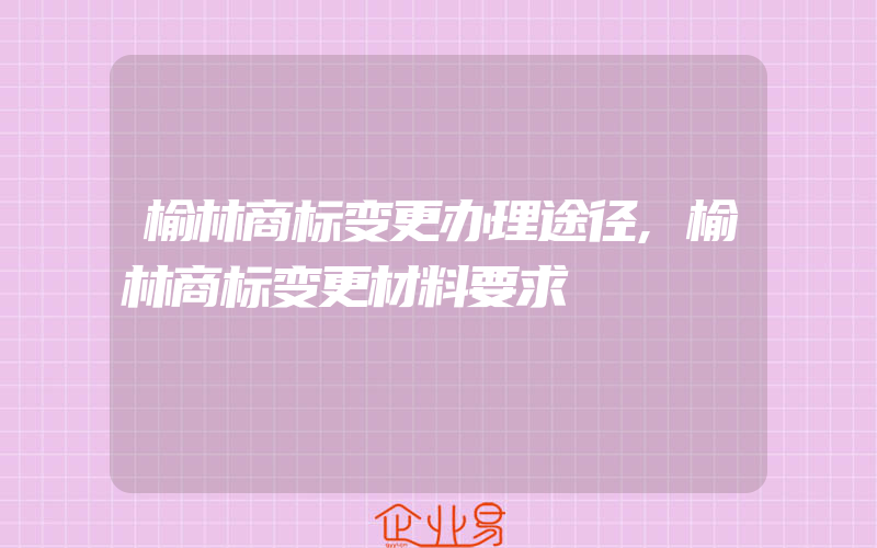 榆林商标变更办理途径,榆林商标变更材料要求