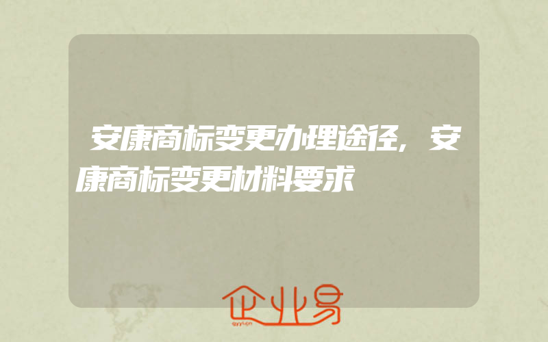 安康商标变更办理途径,安康商标变更材料要求