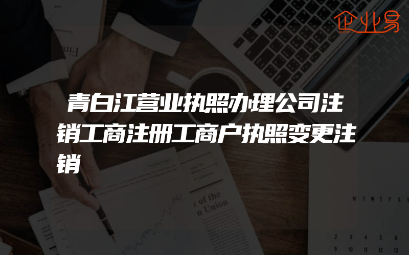 青白江营业执照办理公司注销工商注册工商户执照变更注销