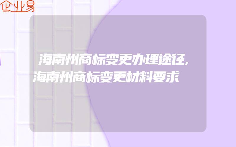 海南州商标变更办理途径,海南州商标变更材料要求