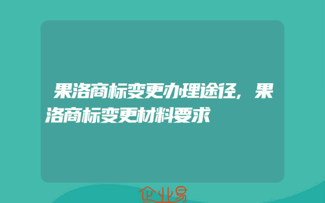 果洛商标变更办理途径,果洛商标变更材料要求