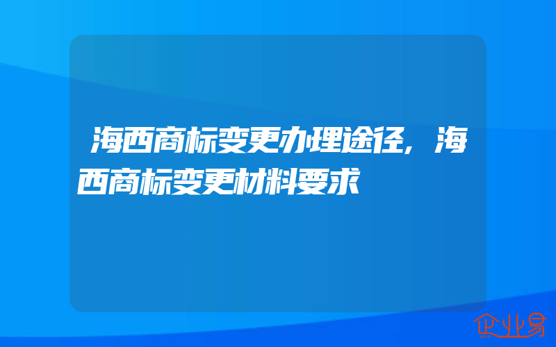 海西商标变更办理途径,海西商标变更材料要求