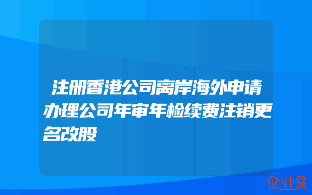 注册香港公司离岸海外申请办理公司年审年检续费注销更名改股