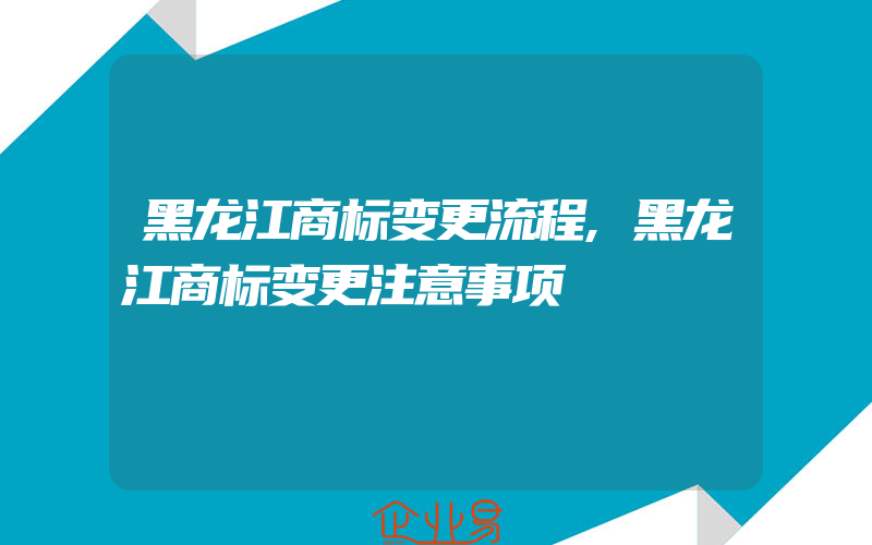 黑龙江商标变更流程,黑龙江商标变更注意事项