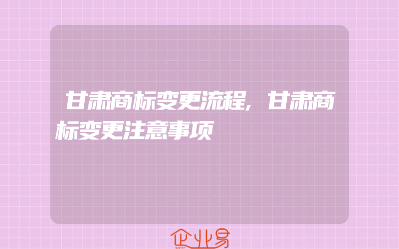 甘肃商标变更流程,甘肃商标变更注意事项