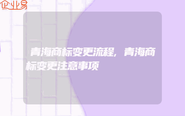 青海商标变更流程,青海商标变更注意事项