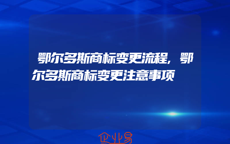 鄂尔多斯商标变更流程,鄂尔多斯商标变更注意事项