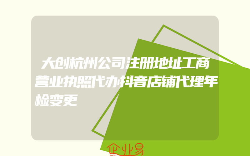 大创杭州公司注册地址工商营业执照代办抖音店铺代理年检变更