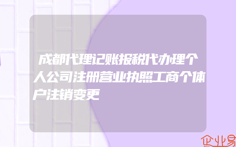 成都代理记账报税代办理个人公司注册营业执照工商个体户注销变更