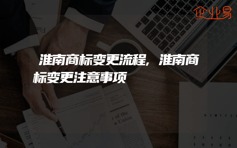 淮南商标变更流程,淮南商标变更注意事项