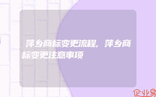 萍乡商标变更流程,萍乡商标变更注意事项