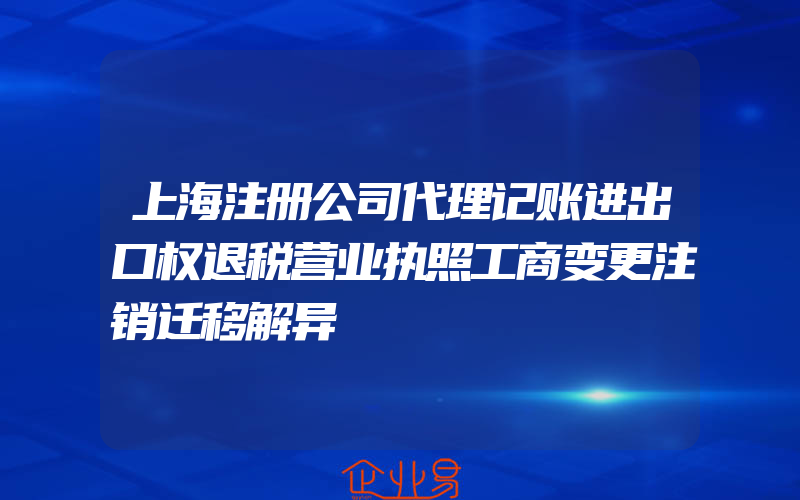 上海注册公司代理记账进出口权退税营业执照工商变更注销迁移解异