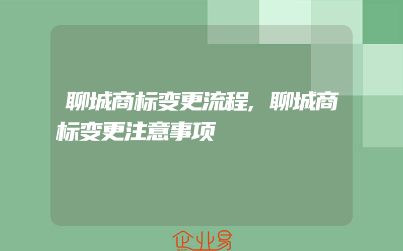 聊城商标变更流程,聊城商标变更注意事项