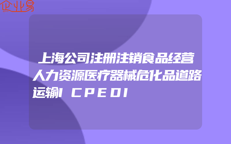 上海公司注册注销食品经营人力资源医疗器械危化品道路运输ICPEDI