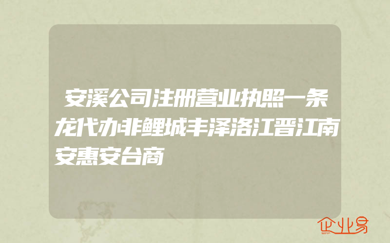 安溪公司注册营业执照一条龙代办非鲤城丰泽洛江晋江南安惠安台商