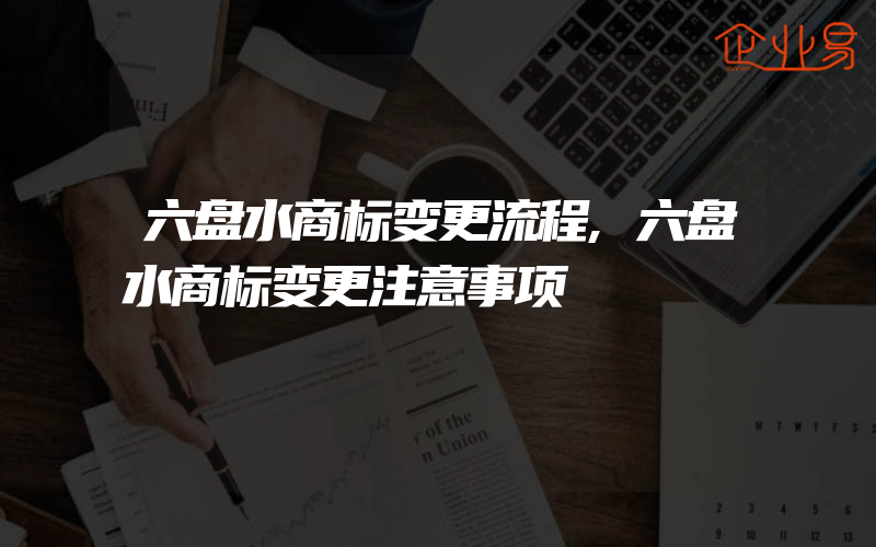 六盘水商标变更流程,六盘水商标变更注意事项