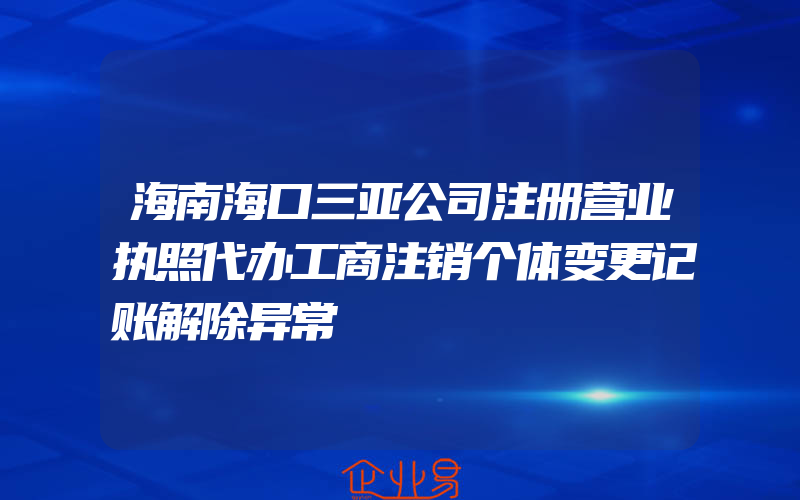 海南海口三亚公司注册营业执照代办工商注销个体变更记账解除异常